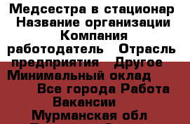 Медсестра в стационар › Название организации ­ Компания-работодатель › Отрасль предприятия ­ Другое › Минимальный оклад ­ 25 000 - Все города Работа » Вакансии   . Мурманская обл.,Полярные Зори г.